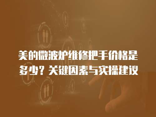美的微波爐維修把手價格是多少？關鍵因素與實操建議  