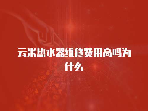 云米熱水器維修費用高嗎為什么