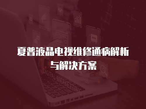 夏普液晶電視維修通病解析與解決方案