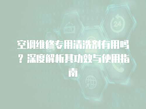 空調(diào)維修專用清洗劑有用嗎？深度解析其功效與使用指南