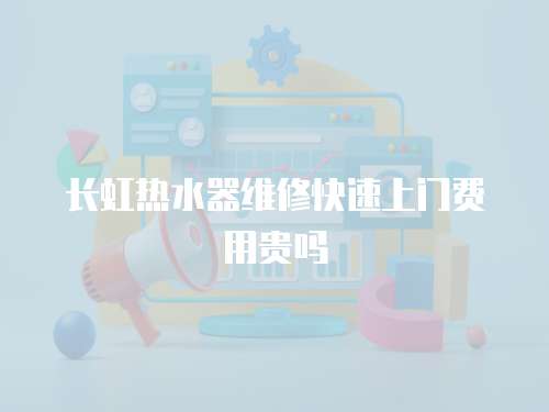 長(zhǎng)虹熱水器維修快速上門費(fèi)用貴嗎