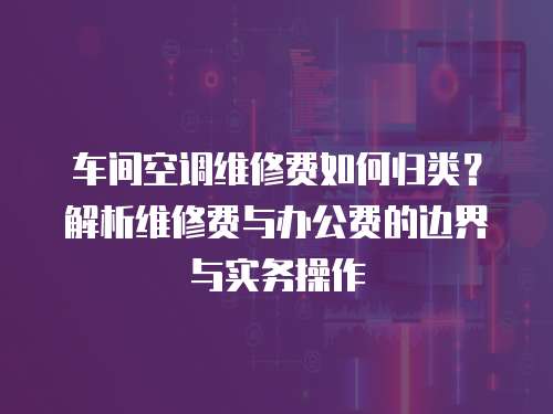 車間空調維修費如何歸類？解析維修費與辦公費的邊界與實務操作