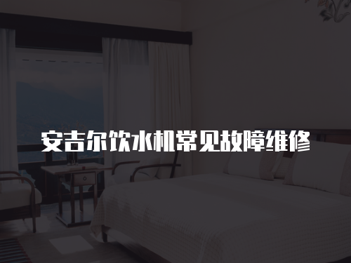 安吉爾飲水機常見故障維修