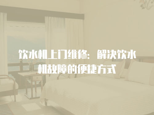 飲水機上門維修：解決飲水機故障的便捷方式