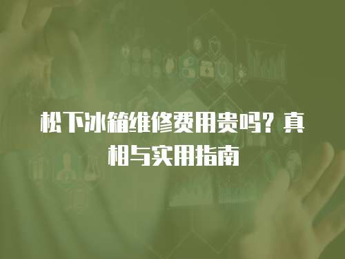 松下冰箱維修費用貴嗎？真相與實用指南
