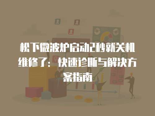 松下微波爐啟動(dòng)2秒就關(guān)機(jī)維修了：快速診斷與解決方案指南