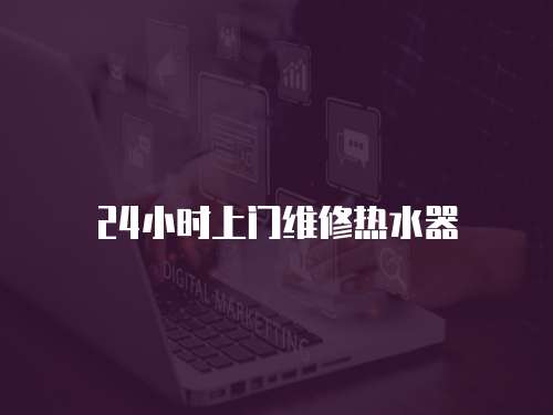 24小時(shí)上門維修熱水器