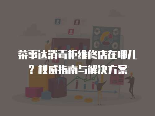 榮事達消毒柜維修店在哪兒？權威指南與解決方案