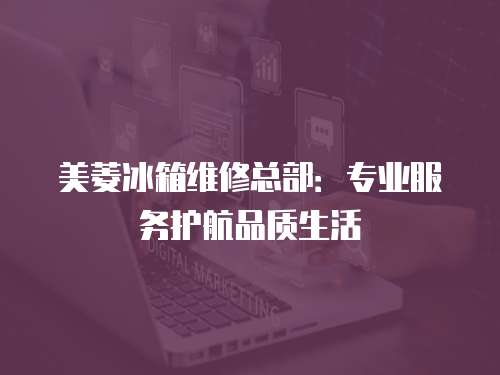 美菱冰箱維修總部：專業服務護航品質生活
