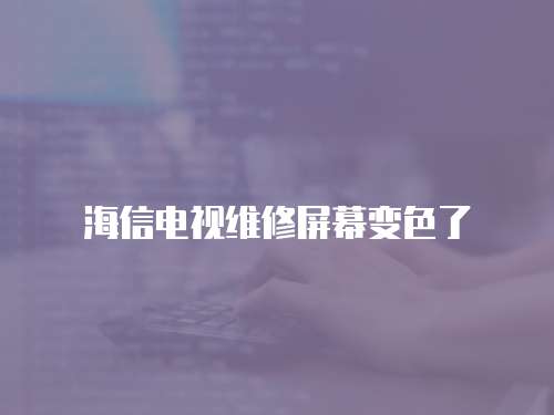 海信電視維修屏幕變色了