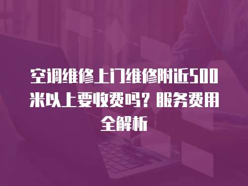 空調(diào)維修上門維修附近500米以上要收費(fèi)嗎？服務(wù)費(fèi)用全解析  