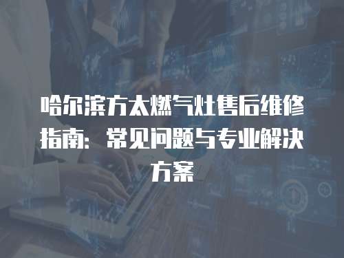 哈爾濱方太燃氣灶售后維修指南：常見問題與專業解決方案