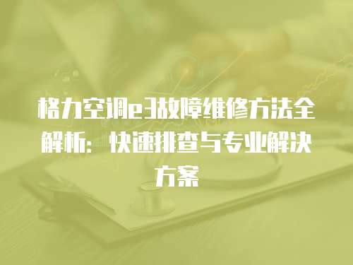 格力空調e3故障維修方法全解析：快速排查與專業解決方案