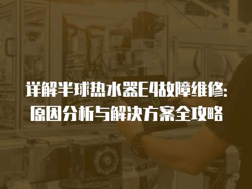 詳解半球熱水器E4故障維修：原因分析與解決方案全攻略