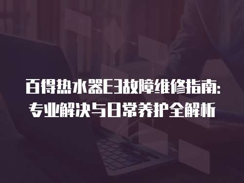 百得熱水器E3故障維修指南：專業(yè)解決與日常養(yǎng)護(hù)全解析