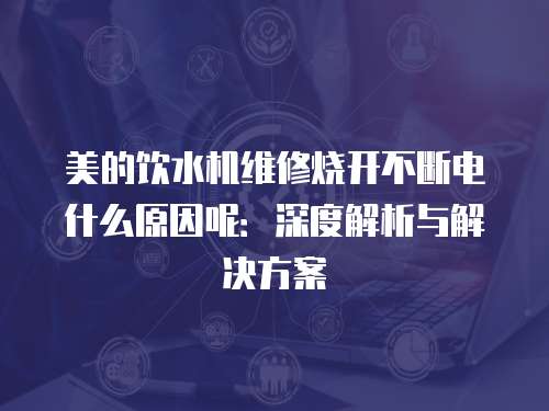 美的飲水機維修燒開不斷電什么原因呢：深度解析與解決方案