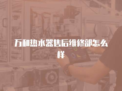 萬和熱水器售后維修部怎么樣