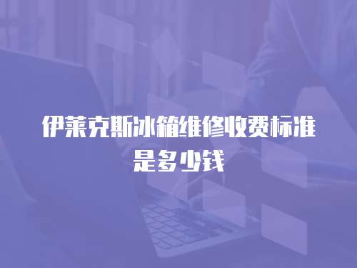 伊萊克斯冰箱維修收費標準是多少錢