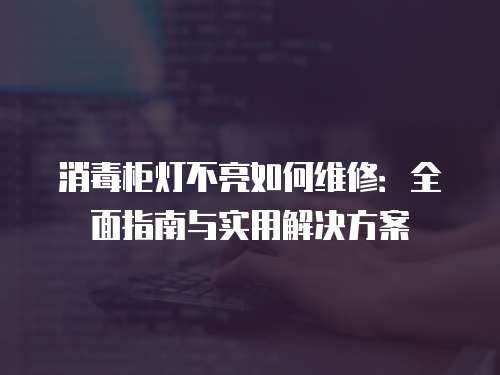 消毒柜燈不亮如何維修：全面指南與實用解決方案