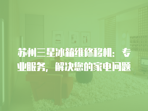 蘇州三星冰箱維修移機：專業服務，解決您的家電問題