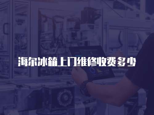 海爾冰箱上門(mén)維修收費(fèi)多少