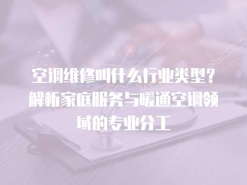 空調維修叫什么行業類型？解析家庭服務與暖通空調領域的專業分工
