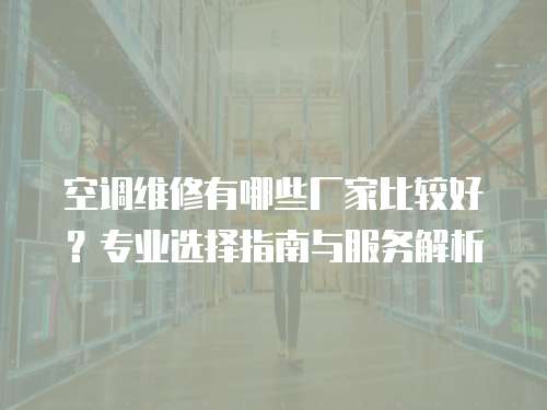 空調(diào)維修有哪些廠家比較好？專業(yè)選擇指南與服務(wù)解析