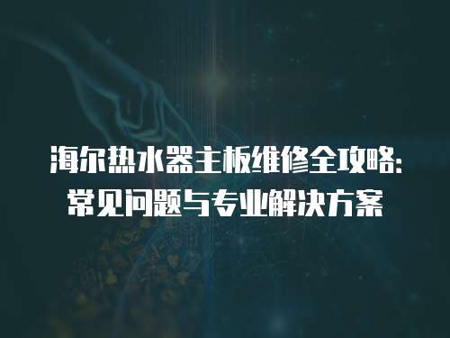 海爾熱水器主板維修全攻略：常見問題與專業解決方案
