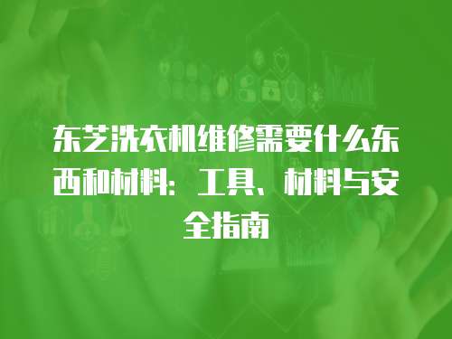 東芝洗衣機(jī)維修需要什么東西和材料：工具、材料與安全指南