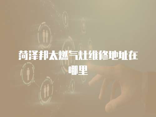 菏澤邦太燃氣灶維修地址在哪里
