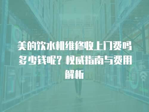 美的飲水機維修收上門費嗎多少錢呢？權(quán)威指南與費用解析