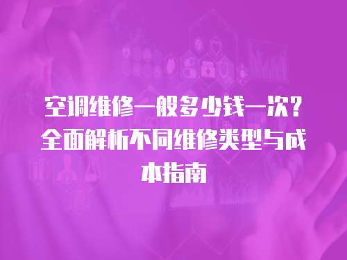 空調(diào)維修一般多少錢一次？全面解析不同維修類型與成本指南