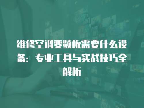 維修空調變頻板需要什么設備：專業工具與實戰技巧全解析