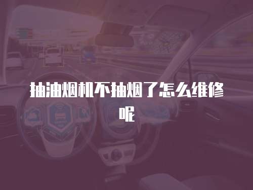 抽油煙機不抽煙了怎么維修呢