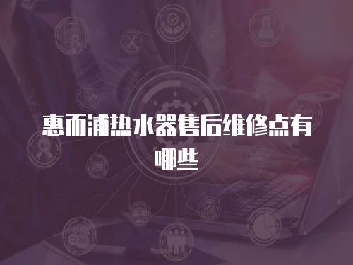 惠而浦熱水器售后維修點有哪些