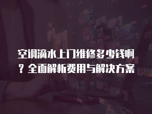 空調滴水上門維修多少錢啊？全面解析費用與解決方案