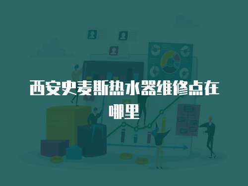 西安史麥斯熱水器維修點在哪里