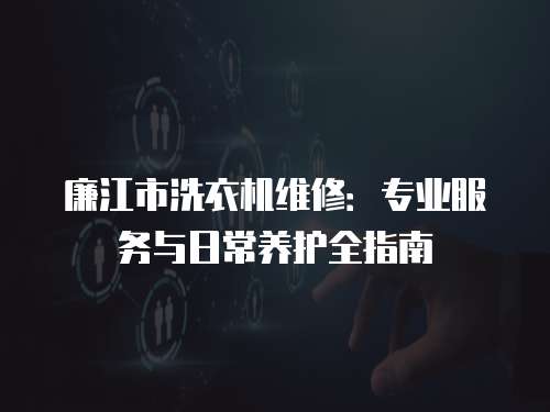 廉江市洗衣機維修：專業服務與日常養護全指南
