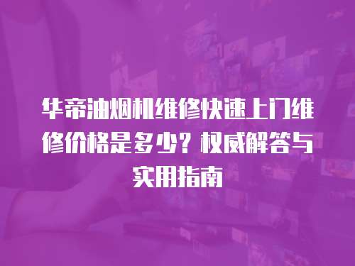 華帝油煙機維修快速上門維修價格是多少？權威解答與實用指南