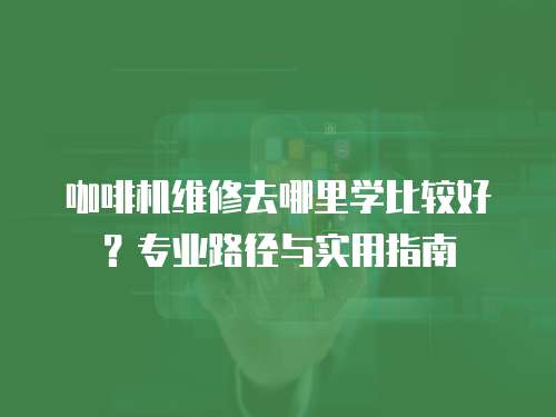 咖啡機(jī)維修去哪里學(xué)比較好？專業(yè)路徑與實(shí)用指南