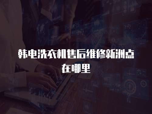 韓電洗衣機售后維修新洲點在哪里