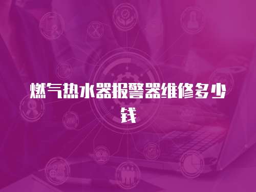燃?xì)鉄崴鲌?bào)警器維修多少錢(qián)