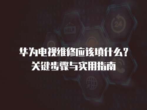 華為電視維修應(yīng)該填什么？關(guān)鍵步驟與實用指南