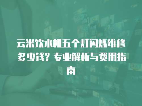 云米飲水機(jī)五個燈閃爍維修多少錢？專業(yè)解析與費用指南