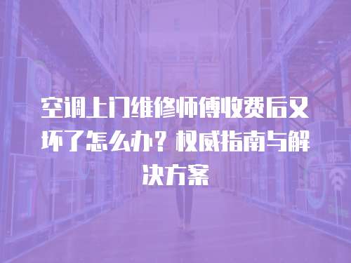空調(diào)上門維修師傅收費后又壞了怎么辦？權(quán)威指南與解決方案