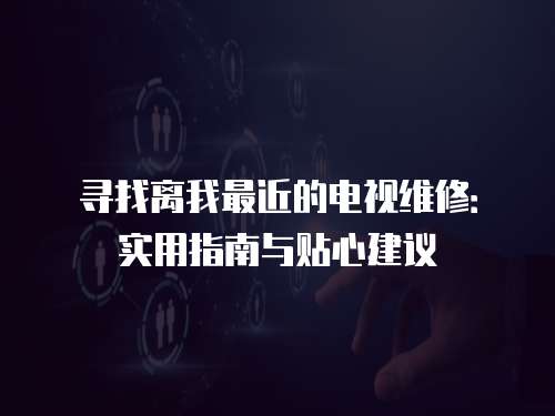 尋找離我最近的電視維修：實(shí)用指南與貼心建議