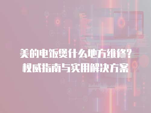 美的電飯煲什么地方維修？權威指南與實用解決方案