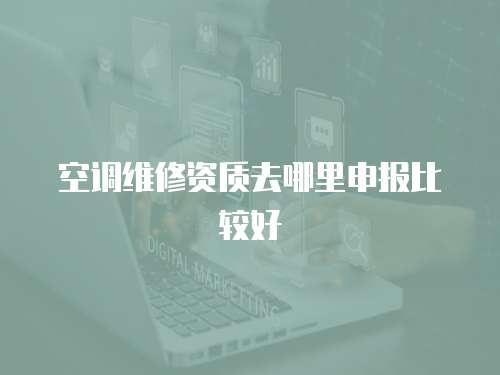 空調維修資質去哪里申報比較好