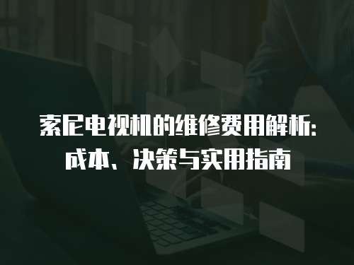 索尼電視機(jī)的維修費(fèi)用解析：成本、決策與實(shí)用指南