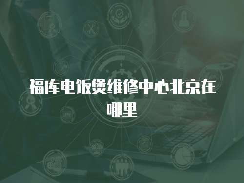 福庫電飯煲維修中心北京在哪里